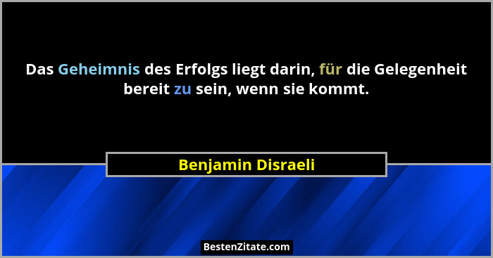 Das Geheimnis des Erfolgs liegt darin, für die Gelegenheit bereit zu sein, wenn sie kommt.... - Benjamin Disraeli