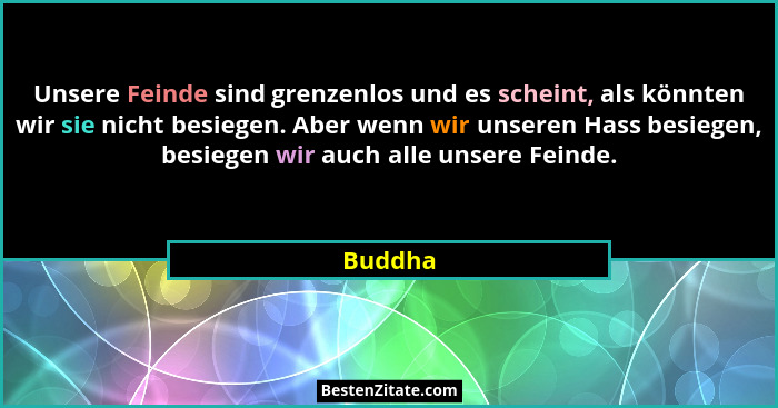 Unsere Feinde sind grenzenlos und es scheint, als könnten wir sie nicht besiegen. Aber wenn wir unseren Hass besiegen, besiegen wir auch alle... - Buddha