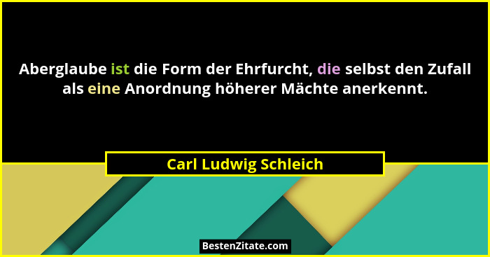 Aberglaube ist die Form der Ehrfurcht, die selbst den Zufall als eine Anordnung höherer Mächte anerkennt.... - Carl Ludwig Schleich