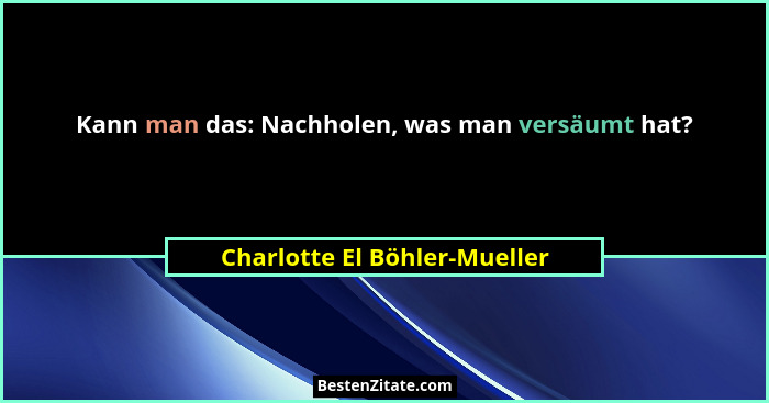 Kann man das: Nachholen, was man versäumt hat?... - Charlotte El Böhler-Mueller