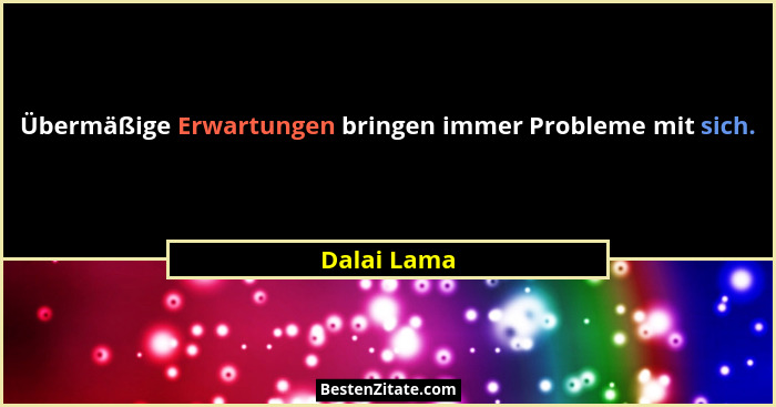 Übermäßige Erwartungen bringen immer Probleme mit sich.... - Dalai Lama