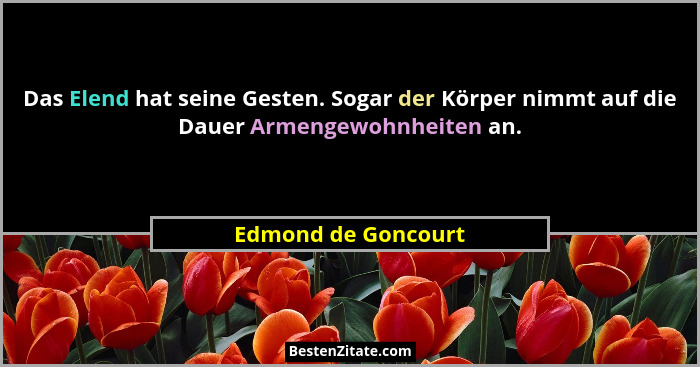 Das Elend hat seine Gesten. Sogar der Körper nimmt auf die Dauer Armengewohnheiten an.... - Edmond de Goncourt