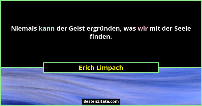 Niemals kann der Geist ergründen, was wir mit der Seele finden.... - Erich Limpach