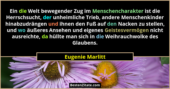 Ein die Welt bewegender Zug im Menschencharakter ist die Herrschsucht, der unheimliche Trieb, andere Menschenkinder hinabzudrängen u... - Eugenie Marlitt
