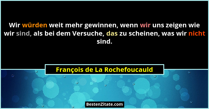 Wir würden weit mehr gewinnen, wenn wir uns zeigen wie wir sind, als bei dem Versuche, das zu scheinen, was wir nicht s... - François de La Rochefoucauld