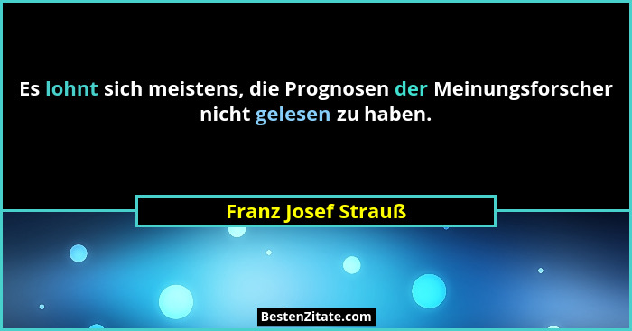 Es lohnt sich meistens, die Prognosen der Meinungsforscher nicht gelesen zu haben.... - Franz Josef Strauß
