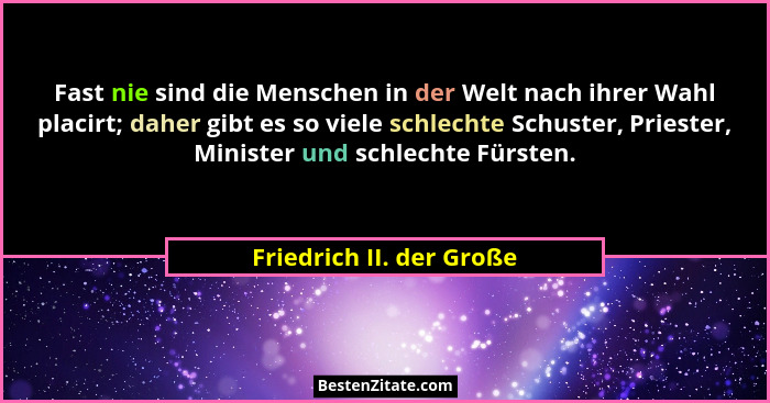 Fast nie sind die Menschen in der Welt nach ihrer Wahl placirt; daher gibt es so viele schlechte Schuster, Priester, Ministe... - Friedrich II. der Große
