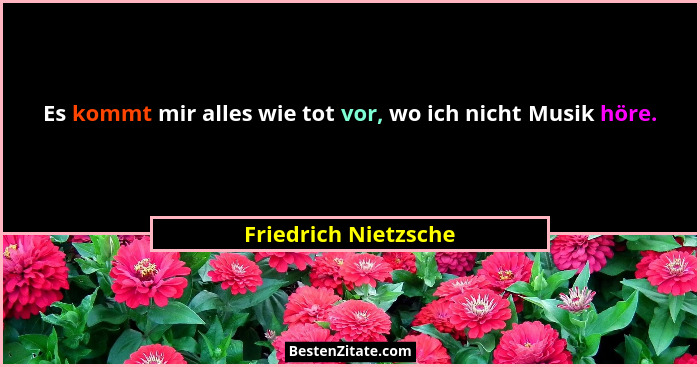Es kommt mir alles wie tot vor, wo ich nicht Musik höre.... - Friedrich Nietzsche
