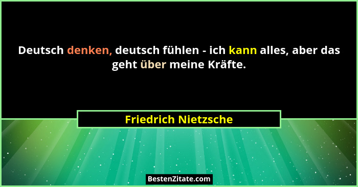 Deutsch denken, deutsch fühlen - ich kann alles, aber das geht über meine Kräfte.... - Friedrich Nietzsche