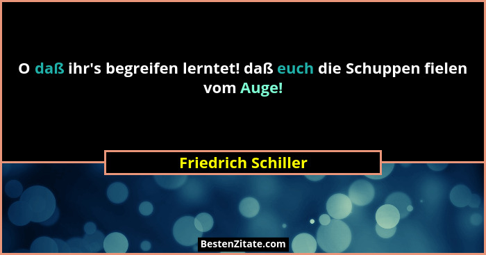 O daß ihr's begreifen lerntet! daß euch die Schuppen fielen vom Auge!... - Friedrich Schiller