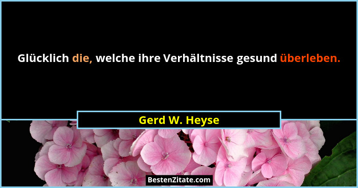 Glücklich die, welche ihre Verhältnisse gesund überleben.... - Gerd W. Heyse