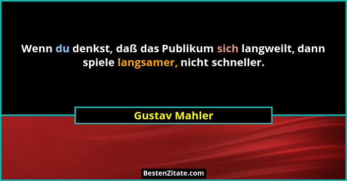 Wenn du denkst, daß das Publikum sich langweilt, dann spiele langsamer, nicht schneller.... - Gustav Mahler