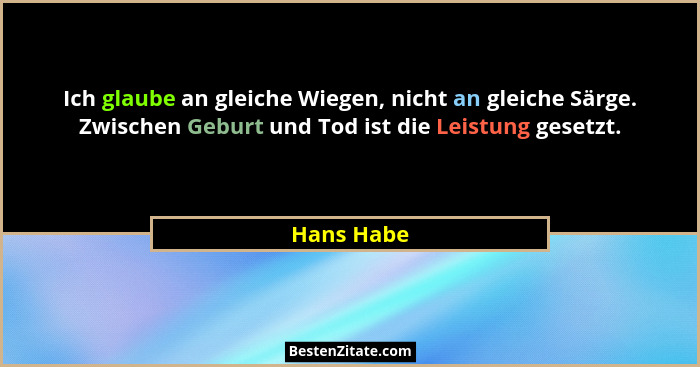 Ich glaube an gleiche Wiegen, nicht an gleiche Särge. Zwischen Geburt und Tod ist die Leistung gesetzt.... - Hans Habe