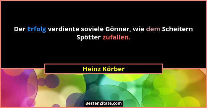Der Erfolg verdiente soviele Gönner, wie dem Scheitern Spötter zufallen.... - Heinz Körber