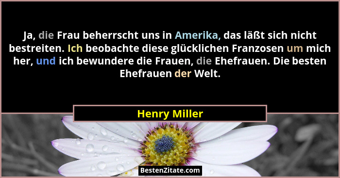 Ja, die Frau beherrscht uns in Amerika, das läßt sich nicht bestreiten. Ich beobachte diese glücklichen Franzosen um mich her, und ich... - Henry Miller