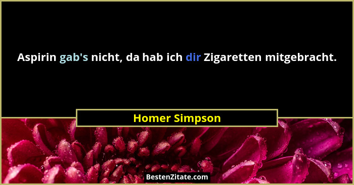 Aspirin gab's nicht, da hab ich dir Zigaretten mitgebracht.... - Homer Simpson