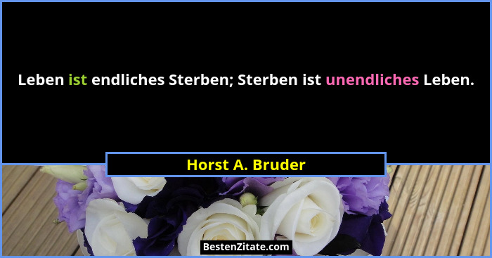 Leben ist endliches Sterben; Sterben ist unendliches Leben.... - Horst A. Bruder