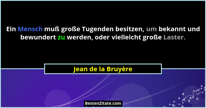Ein Mensch muß große Tugenden besitzen, um bekannt und bewundert zu werden, oder vielleicht große Laster.... - Jean de la Bruyère