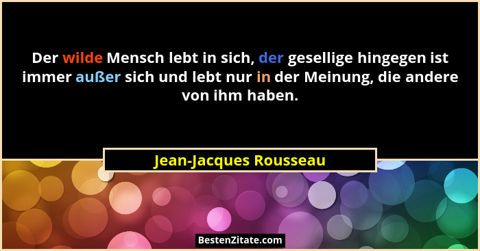 Der wilde Mensch lebt in sich, der gesellige hingegen ist immer außer sich und lebt nur in der Meinung, die andere von ihm hab... - Jean-Jacques Rousseau