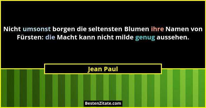 Nicht umsonst borgen die seltensten Blumen ihre Namen von Fürsten: die Macht kann nicht milde genug aussehen.... - Jean Paul