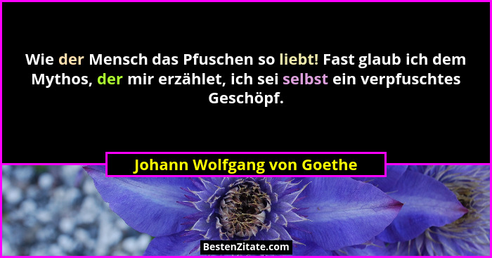 Wie der Mensch das Pfuschen so liebt! Fast glaub ich dem Mythos, der mir erzählet, ich sei selbst ein verpfuschtes Geschö... - Johann Wolfgang von Goethe