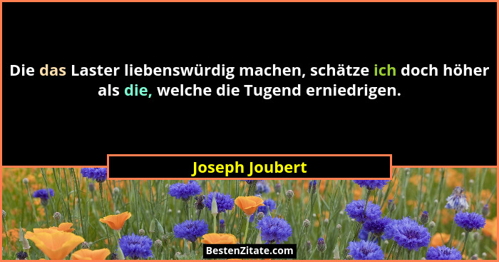 Die das Laster liebenswürdig machen, schätze ich doch höher als die, welche die Tugend erniedrigen.... - Joseph Joubert