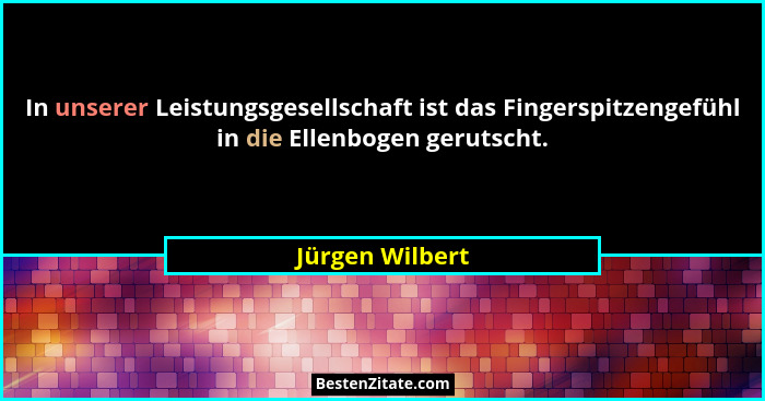 In unserer Leistungsgesellschaft ist das Fingerspitzengefühl in die Ellenbogen gerutscht.... - Jürgen Wilbert