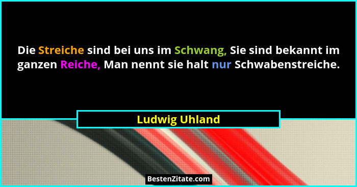 Die Streiche sind bei uns im Schwang, Sie sind bekannt im ganzen Reiche, Man nennt sie halt nur Schwabenstreiche.... - Ludwig Uhland