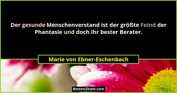 Der gesunde Menschenverstand ist der größte Feind der Phantasie und doch ihr bester Berater.... - Marie von Ebner-Eschenbach