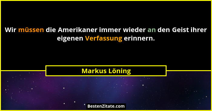 Wir müssen die Amerikaner immer wieder an den Geist ihrer eigenen Verfassung erinnern.... - Markus Löning