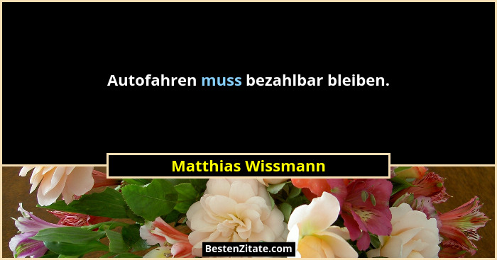 Autofahren muss bezahlbar bleiben.... - Matthias Wissmann