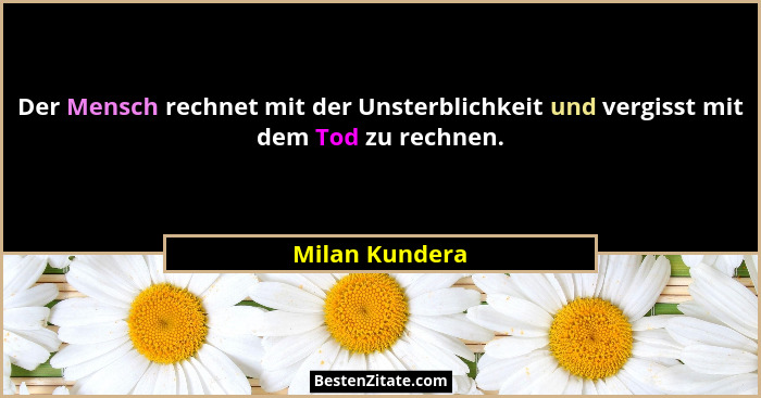 Der Mensch rechnet mit der Unsterblichkeit und vergisst mit dem Tod zu rechnen.... - Milan Kundera
