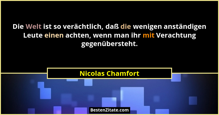 Die Welt ist so verächtlich, daß die wenigen anständigen Leute einen achten, wenn man ihr mit Verachtung gegenübersteht.... - Nicolas Chamfort