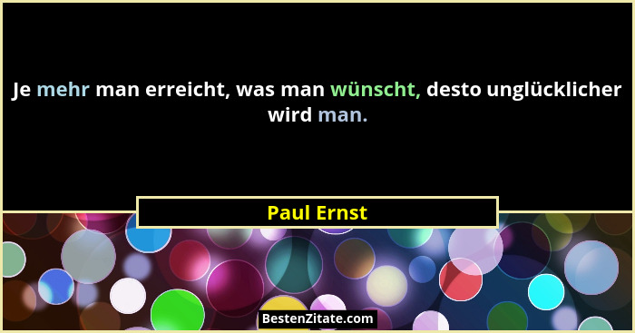 Je mehr man erreicht, was man wünscht, desto unglücklicher wird man.... - Paul Ernst