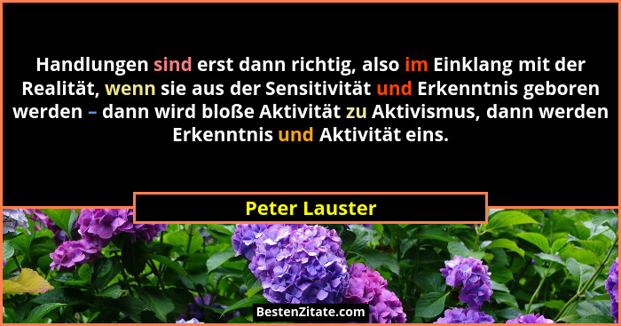 Handlungen sind erst dann richtig, also im Einklang mit der Realität, wenn sie aus der Sensitivität und Erkenntnis geboren werden – da... - Peter Lauster