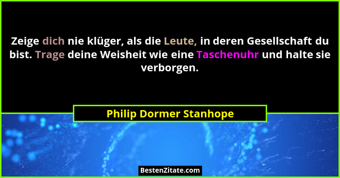 Zeige dich nie klüger, als die Leute, in deren Gesellschaft du bist. Trage deine Weisheit wie eine Taschenuhr und halte sie v... - Philip Dormer Stanhope