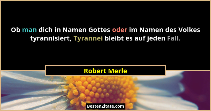Ob man dich in Namen Gottes oder im Namen des Volkes tyrannisiert, Tyrannei bleibt es auf jeden Fall.... - Robert Merle