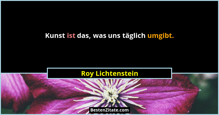 Kunst ist das, was uns täglich umgibt.... - Roy Lichtenstein