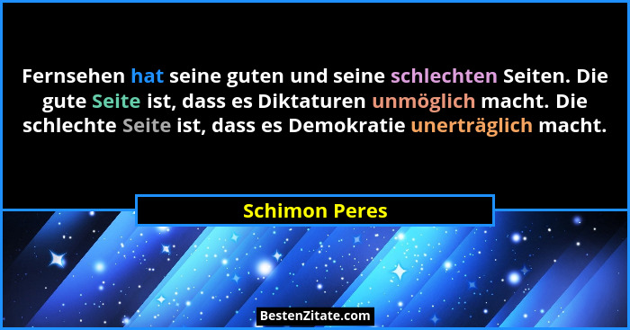 Fernsehen hat seine guten und seine schlechten Seiten. Die gute Seite ist, dass es Diktaturen unmöglich macht. Die schlechte Seite ist... - Schimon Peres