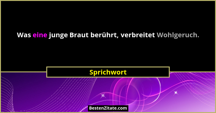 Was eine junge Braut berührt, verbreitet Wohlgeruch.... - Sprichwort