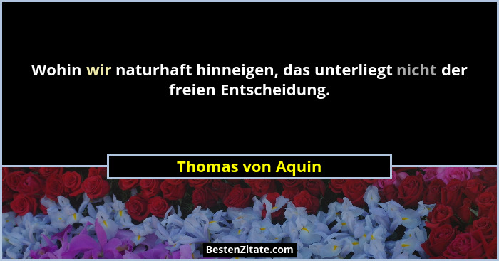 Wohin wir naturhaft hinneigen, das unterliegt nicht der freien Entscheidung.... - Thomas von Aquin