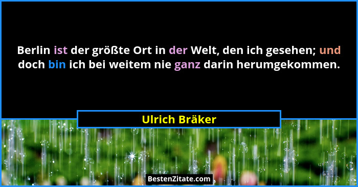 Berlin ist der größte Ort in der Welt, den ich gesehen; und doch bin ich bei weitem nie ganz darin herumgekommen.... - Ulrich Bräker