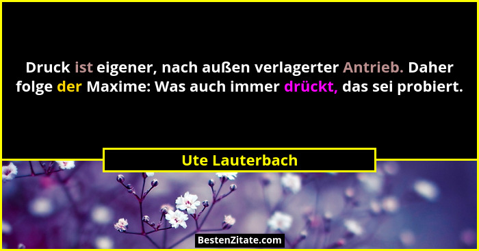 Druck ist eigener, nach außen verlagerter Antrieb. Daher folge der Maxime: Was auch immer drückt, das sei probiert.... - Ute Lauterbach