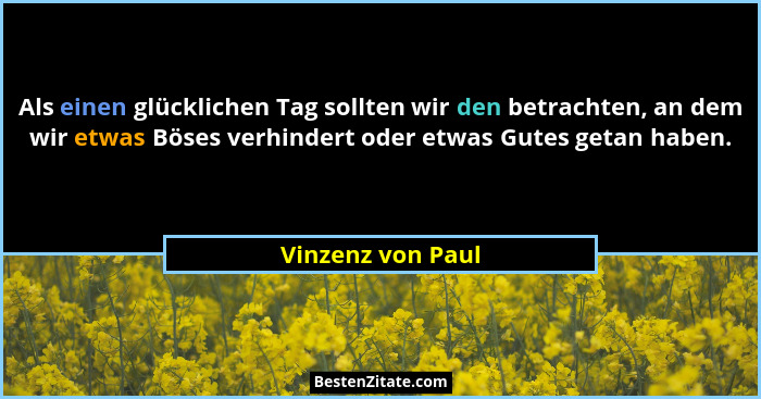 Als einen glücklichen Tag sollten wir den betrachten, an dem wir etwas Böses verhindert oder etwas Gutes getan haben.... - Vinzenz von Paul