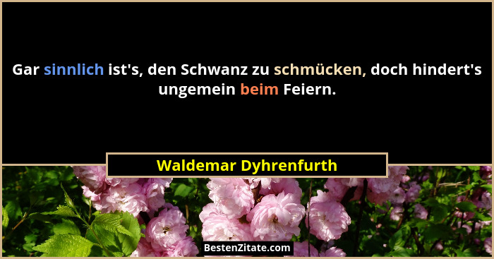 Gar sinnlich ist's, den Schwanz zu schmücken, doch hindert's ungemein beim Feiern.... - Waldemar Dyhrenfurth
