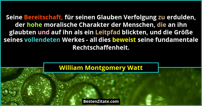 Seine Bereitschaft, für seinen Glauben Verfolgung zu erdulden, der hohe moralische Charakter der Menschen, die an ihn glaubt... - William Montgomery Watt