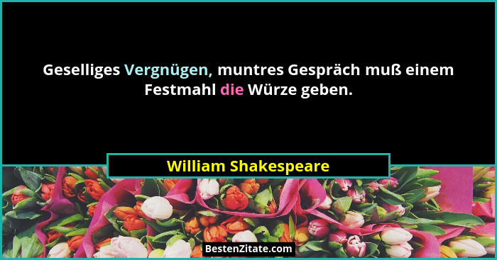 Geselliges Vergnügen, muntres Gespräch muß einem Festmahl die Würze geben.... - William Shakespeare