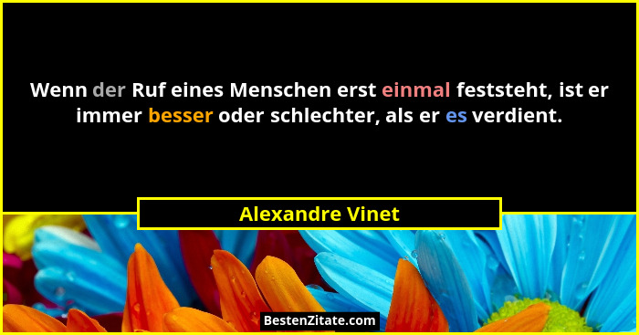 Wenn der Ruf eines Menschen erst einmal feststeht, ist er immer besser oder schlechter, als er es verdient.... - Alexandre Vinet