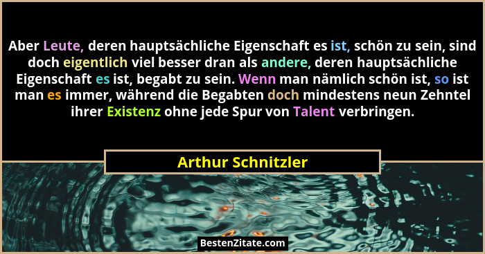 Aber Leute, deren hauptsächliche Eigenschaft es ist, schön zu sein, sind doch eigentlich viel besser dran als andere, deren haupts... - Arthur Schnitzler