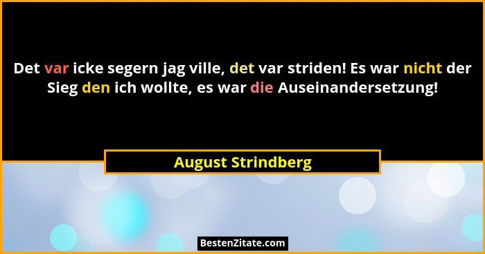 Det var icke segern jag ville, det var striden! Es war nicht der Sieg den ich wollte, es war die Auseinandersetzung!... - August Strindberg